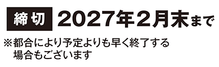 締切　2027年2月末まで　※都合により予定よりも早く終了する場合もございます