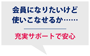 会員になりたいけど使いこなせるか・・・・・・　充実サポートで安心