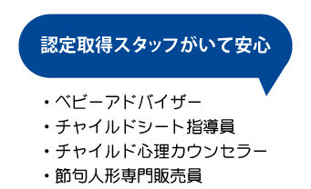 認定取得スタッフがいて安心・ベビーアドバイザー・チャイルドシート指導員・チャイルド心理カウンセラー・節句人形専門販売員